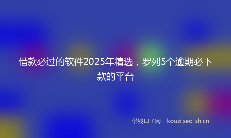 借款必过的软件2025年精选，罗列5个逾期必下款的平台