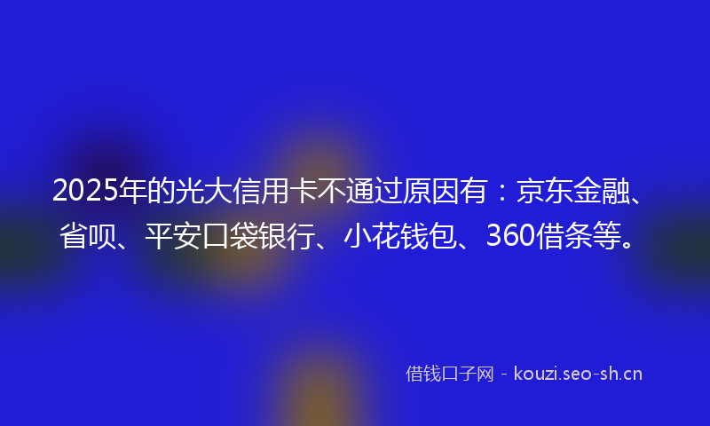 2025年的光大信用卡不通过原因有：京东金融、省呗、平安口袋银行、小花钱包、360借条等。