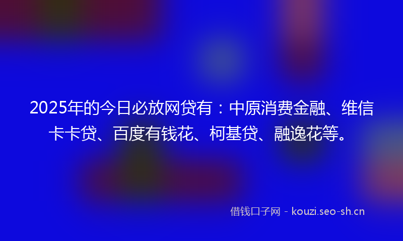 2025年的今日必放网贷有：中原消费金融、维信卡卡贷、百度有钱花、柯基贷、融逸花等。