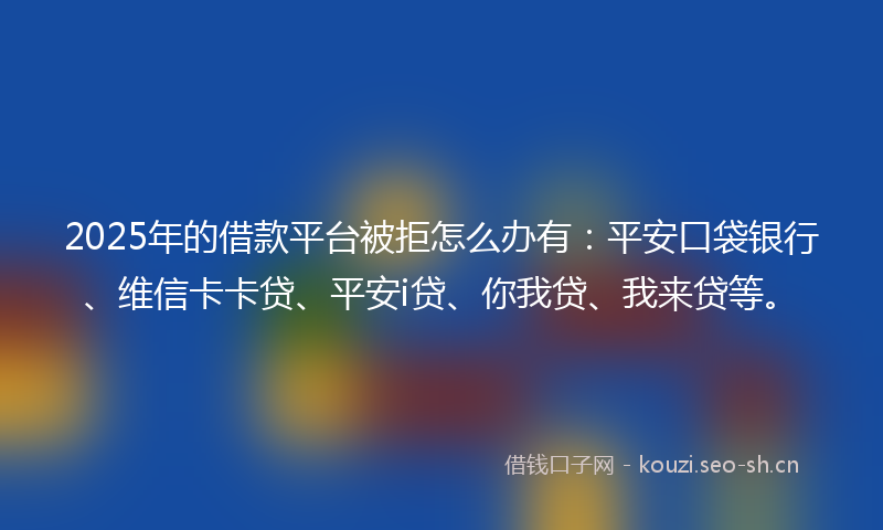 2025年的借款平台被拒怎么办有:平安口袋银行、维信卡卡贷、平安i贷、你我贷、我来贷等。