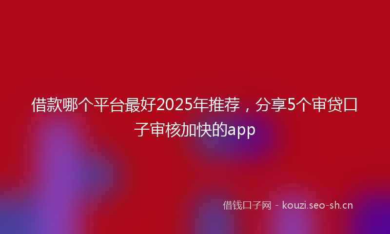 借款哪个平台最好2025年推荐，分享5个审贷口子审核加快的app