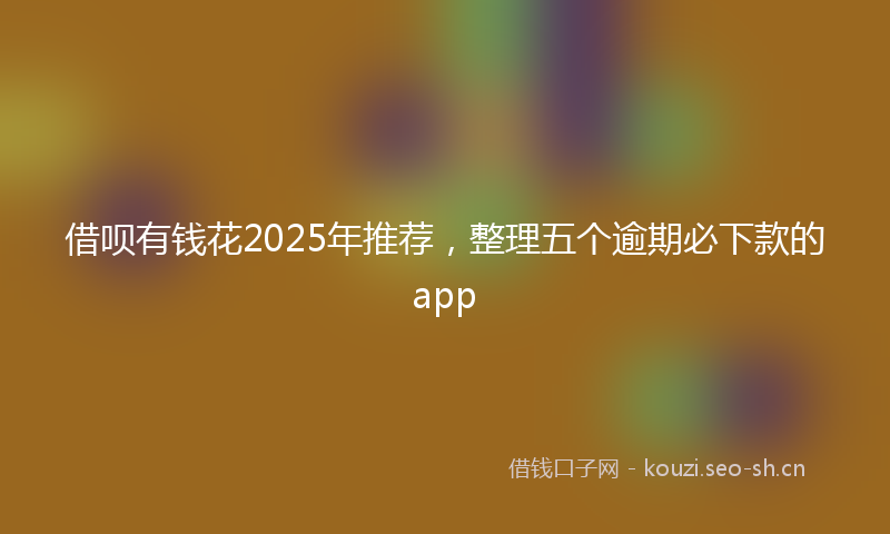 借呗有钱花2025年推荐，整理五个逾期必下款的app