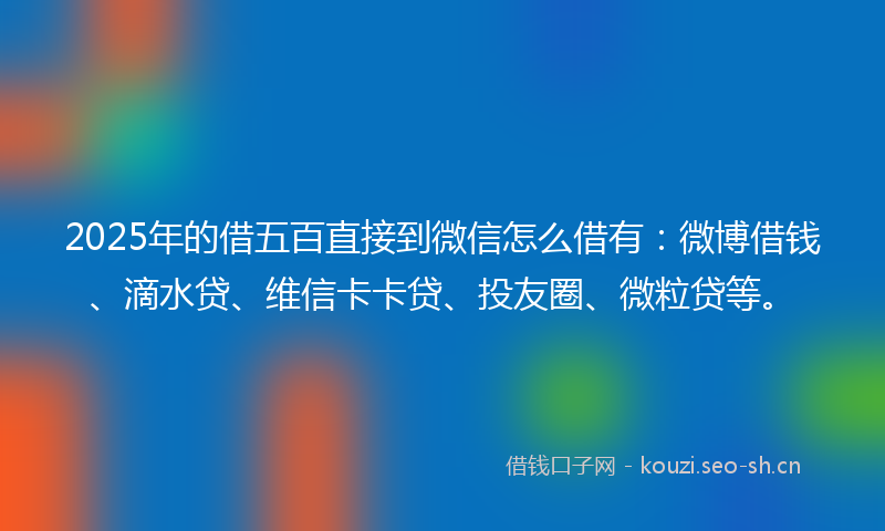 2025年的借五百直接到微信怎么借有：微博借钱、滴水贷、维信卡卡贷、投友圈、微粒贷等。