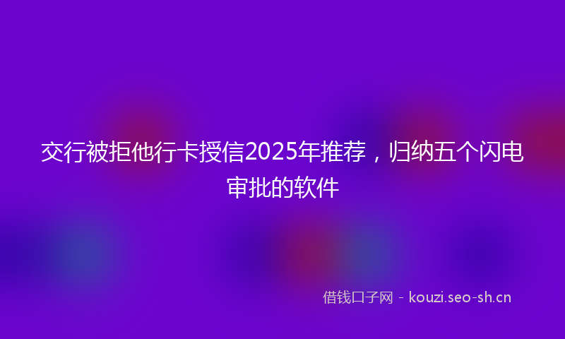 交行被拒他行卡授信2025年推荐，归纳五个闪电审批的软件
