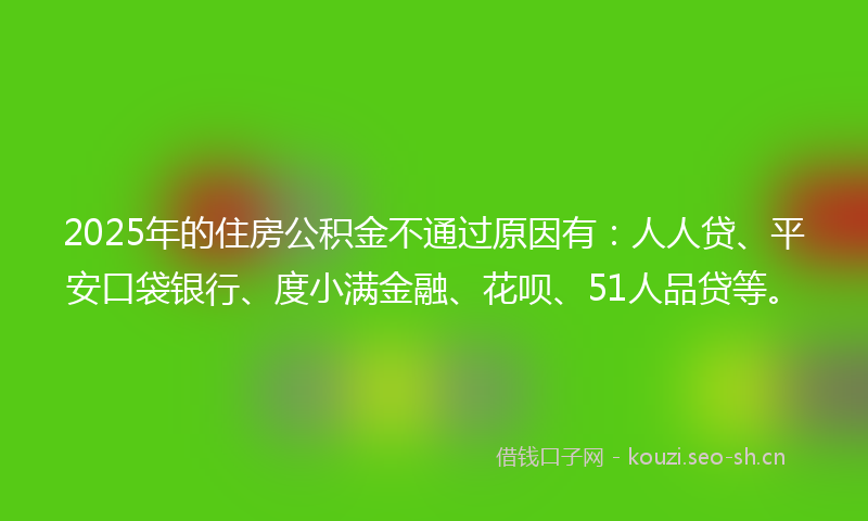2025年的住房公积金不通过原因有：人人贷、平安口袋银行、度小满金融、花呗、51人品贷等。