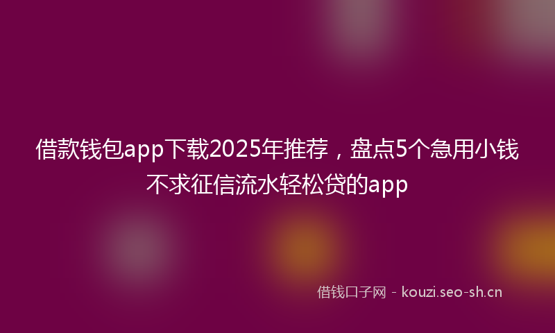 借款钱包app下载2025年推荐，盘点5个急用小钱不求征信流水轻松贷的app