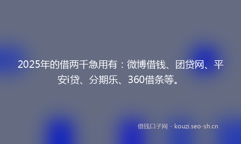 2025年的借两千急用有：微博借钱、团贷网、平安i贷、分期乐、360借条等。