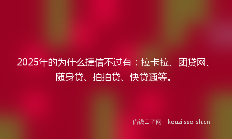 2025年的为什么捷信不过有：拉卡拉、团贷网、随身贷、拍拍贷、快贷通等。