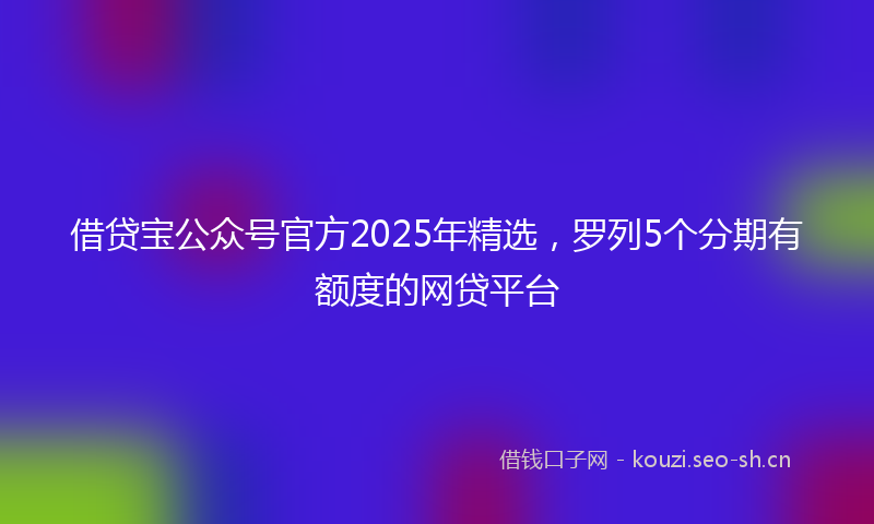 借贷宝公众号官方2025年精选,罗列5个分期有额度的网贷平台