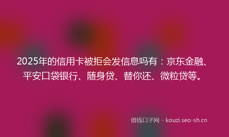 2025年的信用卡被拒会发信息吗有：京东金融、平安口袋银行、随身贷、替你还、微粒贷等。