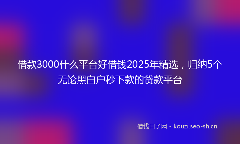 借款3000什么平台好借钱2025年精选，归纳5个无论黑白户秒下款的贷款平台