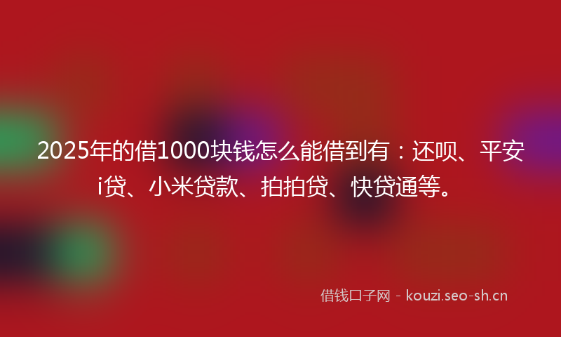 2025年的借1000块钱怎么能借到有:还呗、平安i贷、小米贷款、拍拍贷、快贷通等。