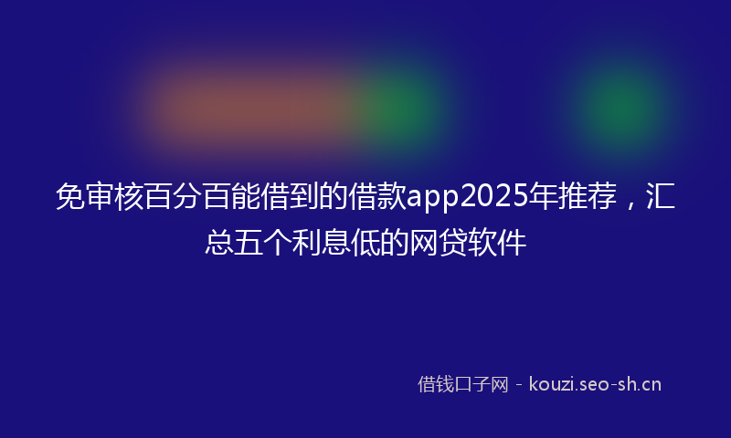 免审核百分百能借到的借款app2025年推荐,汇总五个利息低的网贷软件