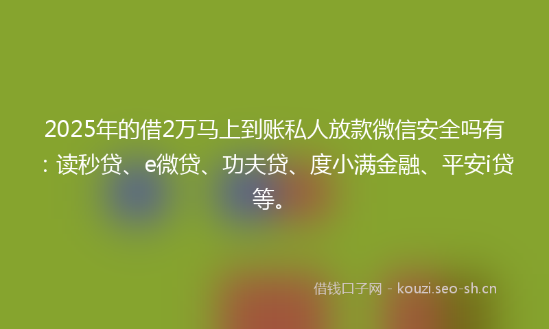 2025年的借2万马上到账私人放款微信安全吗有：读秒贷、e微贷、功夫贷、度小满金融、平安i贷等。