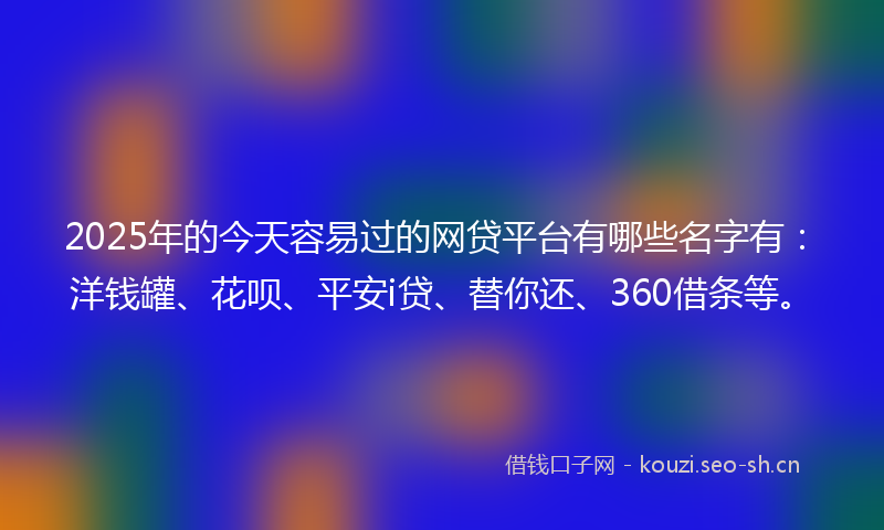 2025年的今天容易过的网贷平台有哪些名字有：洋钱罐、花呗、平安i贷、替你还、360借条等。