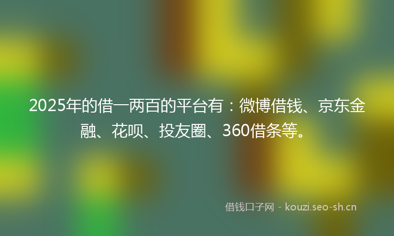 2025年的借一两百的平台有：微博借钱、京东金融、花呗、投友圈、360借条等。