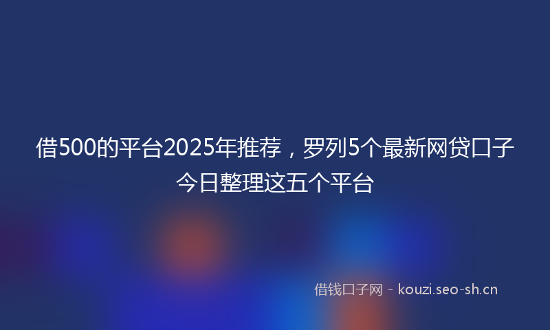 借500的平台2025年推荐，罗列5个最新网贷口子今日整理这五个平台