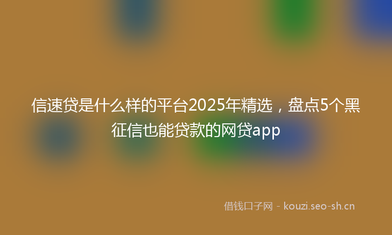 信速贷是什么样的平台2025年精选，盘点5个黑征信也能贷款的网贷app