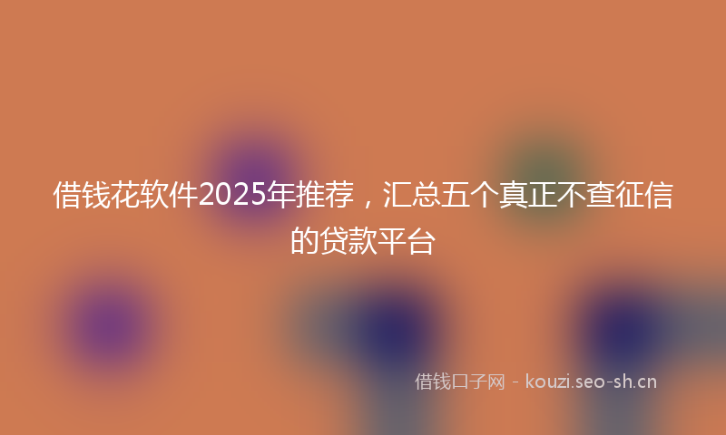 借钱花软件2025年推荐，汇总五个真正不查征信的贷款平台