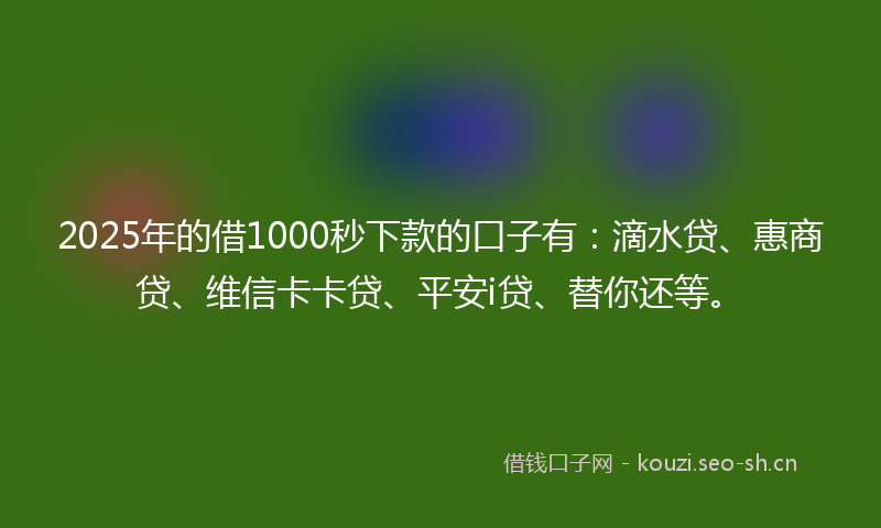 2025年的借1000秒下款的口子有:滴水贷、惠商贷、维信卡卡贷、平安i贷、替你还等。