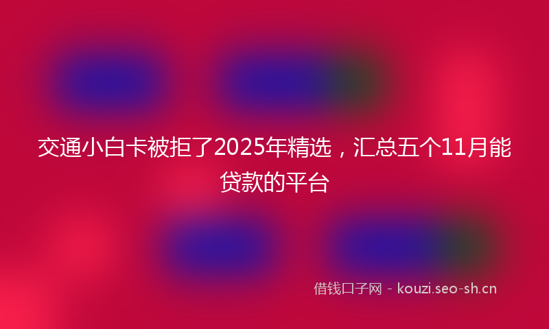 交通小白卡被拒了2025年精选，汇总五个11月能贷款的平台