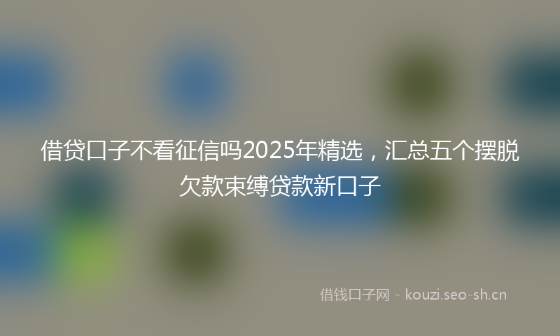 借贷口子不看征信吗2025年精选，汇总五个摆脱欠款束缚贷款新口子
