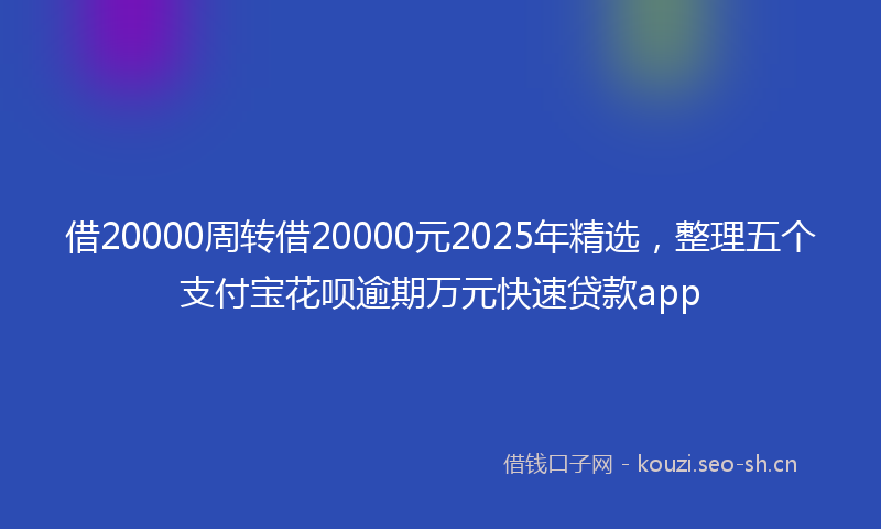 借20000周转借20000元2025年精选，整理五个支付宝花呗逾期万元快速贷款app