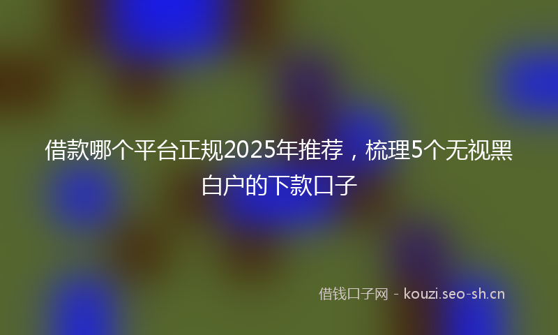 借款哪个平台正规2025年推荐，梳理5个无视黑白户的下款口子