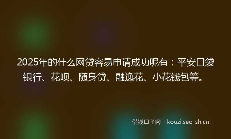 2025年的什么网贷容易申请成功呢有：平安口袋银行、花呗、随身贷、融逸花、小花钱包等。