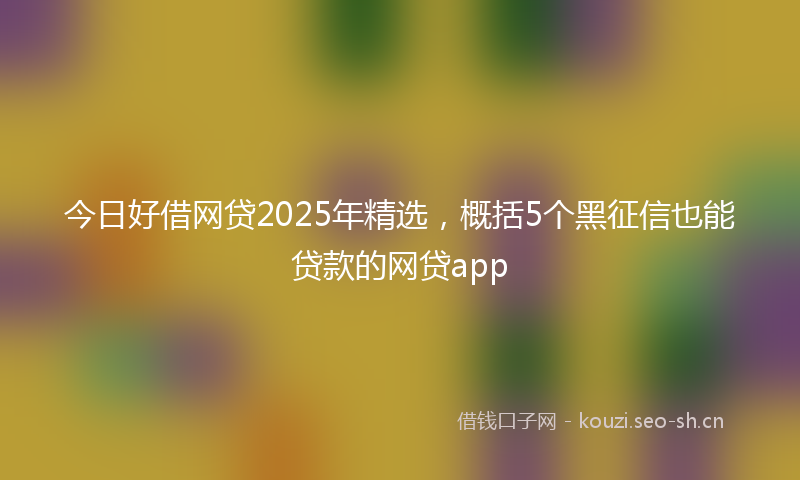 今日好借网贷2025年精选，概括5个黑征信也能贷款的网贷app