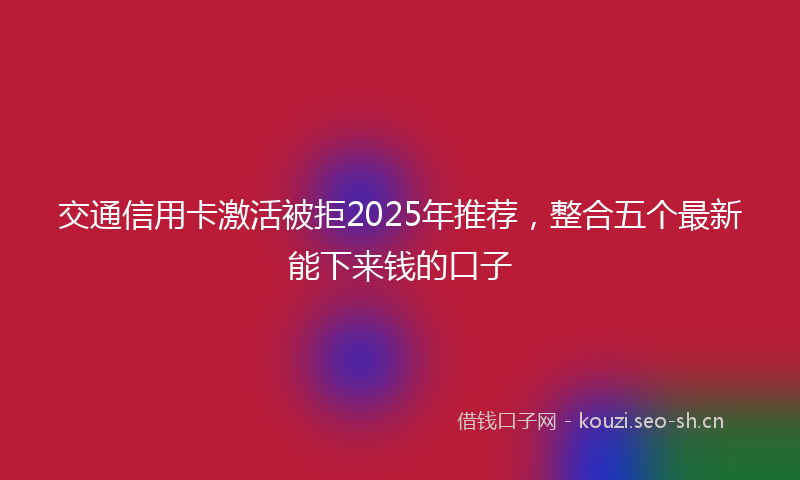 交通信用卡激活被拒2025年推荐，整合五个最新能下来钱的口子