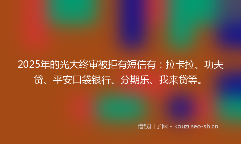 2025年的光大终审被拒有短信有：拉卡拉、功夫贷、平安口袋银行、分期乐、我来贷等。