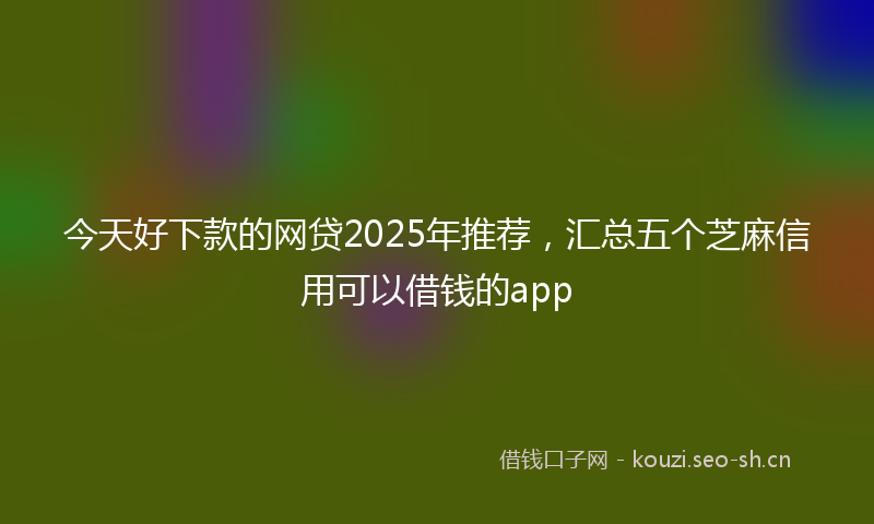 今天好下款的网贷2025年推荐，汇总五个芝麻信用可以借钱的app