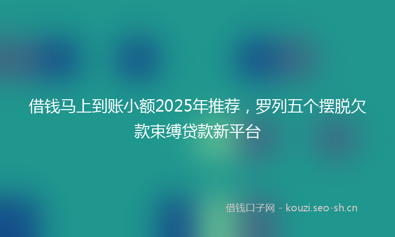 借钱马上到账小额2025年推荐,罗列五个摆脱欠款束缚贷款新平台