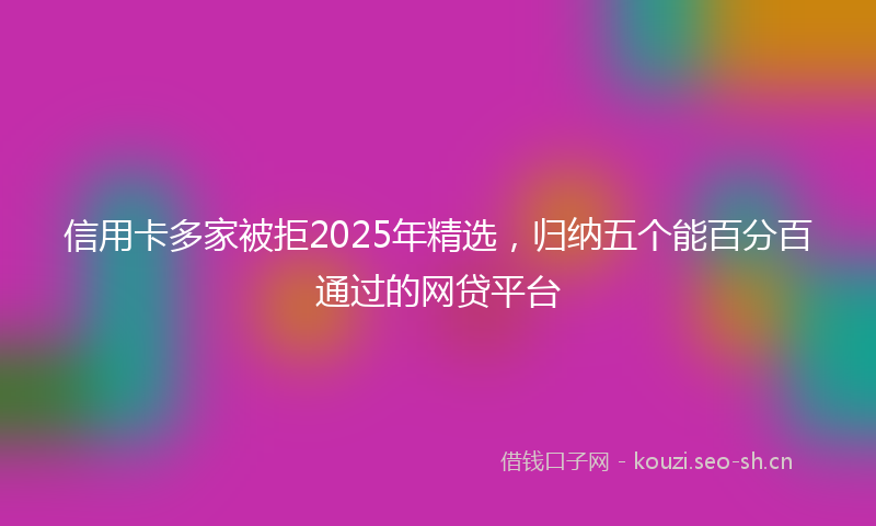 信用卡多家被拒2025年精选，归纳五个能百分百通过的网贷平台