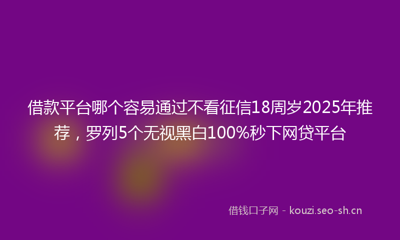 借款平台哪个容易通过不看征信18周岁2025年推荐，罗列5个无视黑白100%秒下网贷平台