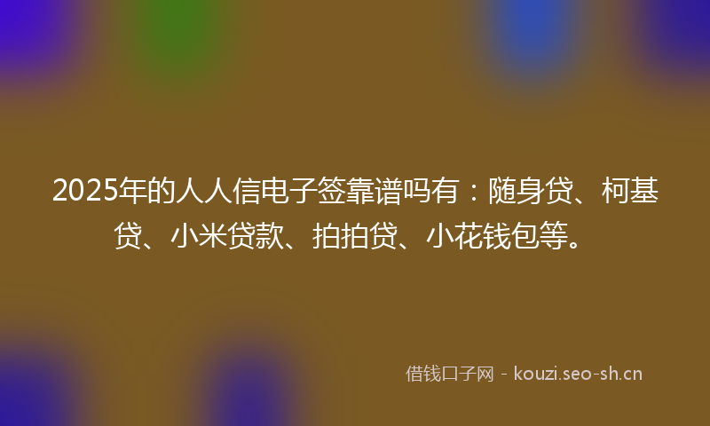 2025年的人人信电子签靠谱吗有：随身贷、柯基贷、小米贷款、拍拍贷、小花钱包等。