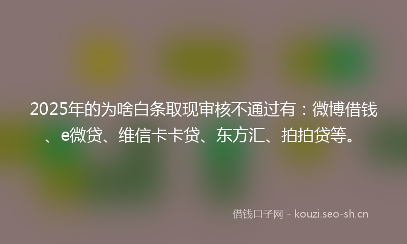 2025年的为啥白条取现审核不通过有：微博借钱、e微贷、维信卡卡贷、东方汇、拍拍贷等。