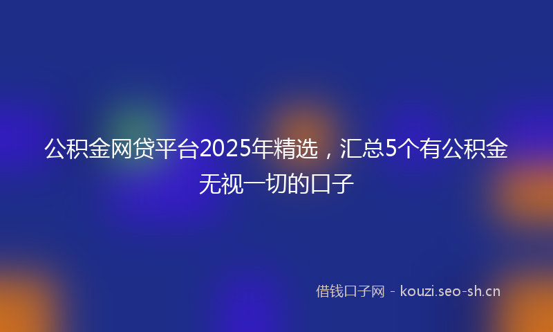 公积金网贷平台2025年精选，汇总5个有公积金无视一切的口子
