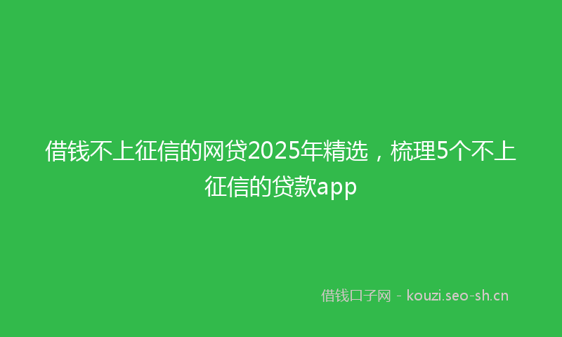 借钱不上征信的网贷2025年精选，梳理5个不上征信的贷款app