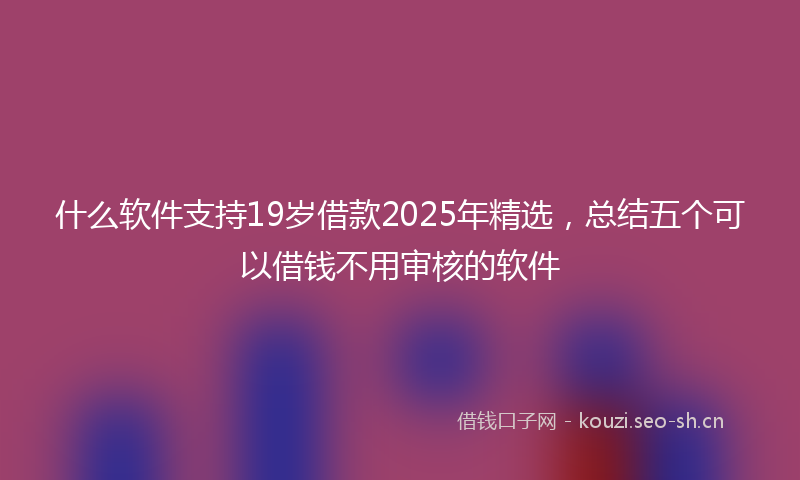 什么软件支持19岁借款2025年精选，总结五个可以借钱不用审核的软件