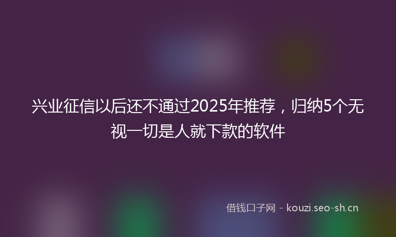 兴业征信以后还不通过2025年推荐，归纳5个无视一切是人就下款的软件