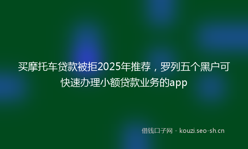 买摩托车贷款被拒2025年推荐，罗列五个黑户可快速办理小额贷款业务的app