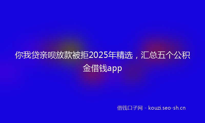 你我贷亲呗放款被拒2025年精选，汇总五个公积金借钱app