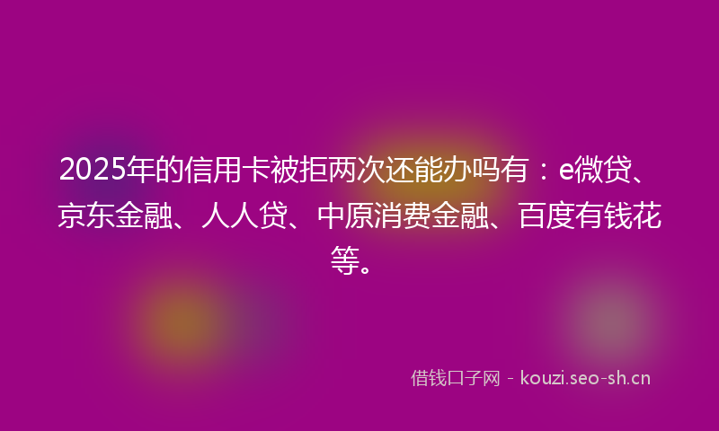 2025年的信用卡被拒两次还能办吗有:e微贷、京东金融、人人贷、中原消费金融、百度有钱花等。