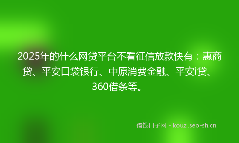 2025年的什么网贷平台不看征信放款快有：惠商贷、平安口袋银行、中原消费金融、平安i贷、360借条等。