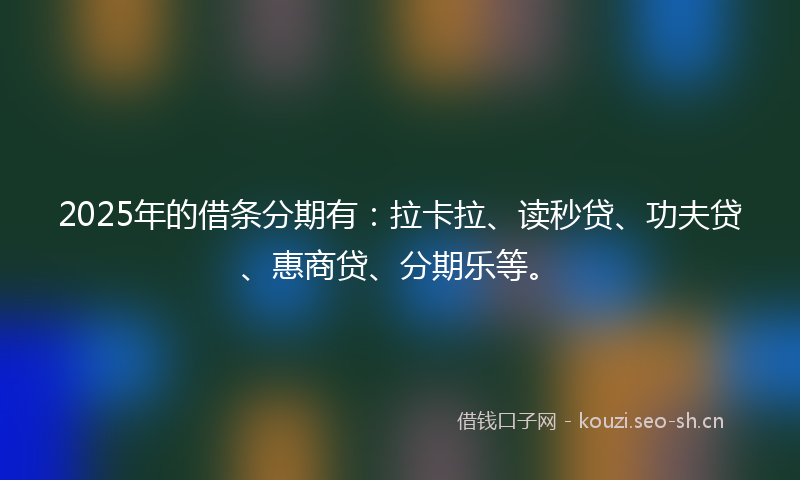 2025年的借条分期有：拉卡拉、读秒贷、功夫贷、惠商贷、分期乐等。