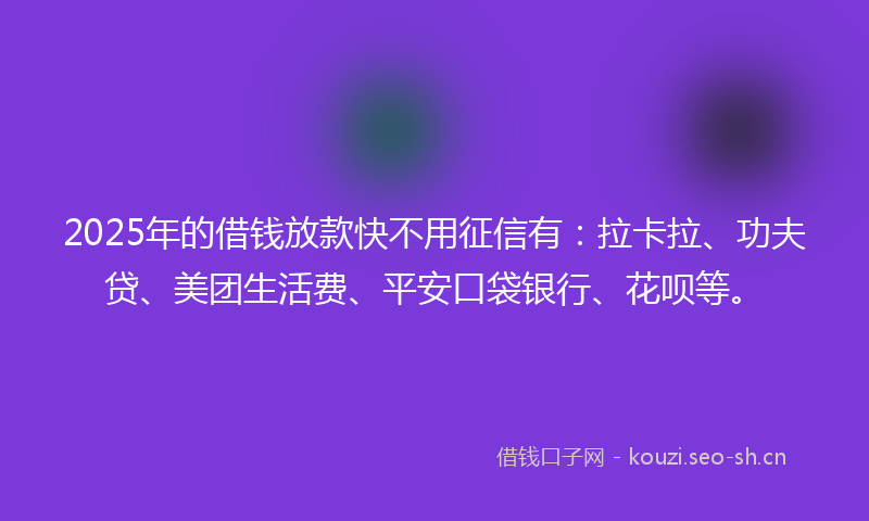 2025年的借钱放款快不用征信有:拉卡拉、功夫贷、美团生活费、平安口袋银行、花呗等。