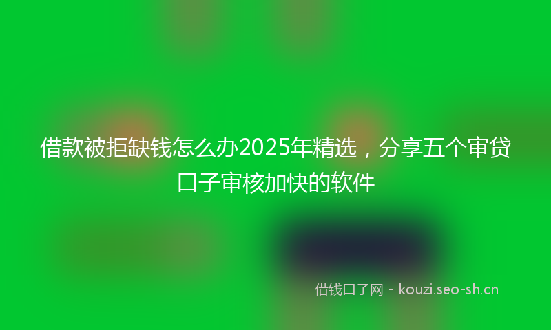 借款被拒缺钱怎么办2025年精选,分享五个审贷口子审核加快的软件