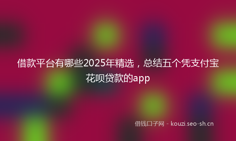 借款平台有哪些2025年精选，总结五个凭支付宝花呗贷款的app